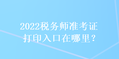 2022稅務師準考證打印入口在哪里？