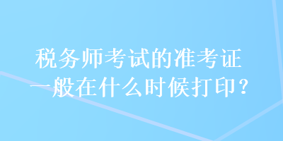 稅務(wù)師考試的準(zhǔn)考證一般在什么時候打??？