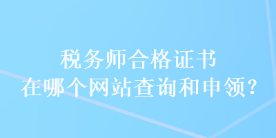 稅務(wù)師合格證書在哪個(gè)網(wǎng)站查詢和申領(lǐng)？