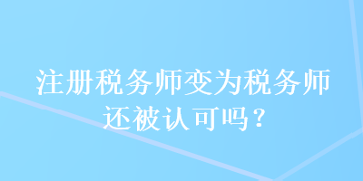 注冊稅務(wù)師變?yōu)槎悇?wù)師還被認(rèn)可嗎？