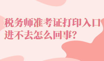 稅務(wù)師準(zhǔn)考證打印入口進(jìn)不去怎么回事？