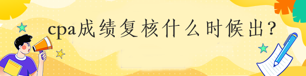 cpa成績復(fù)核什么時候出？