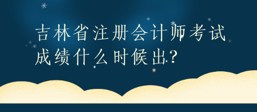 吉林省注冊會計師考試成績什么時候出？