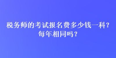 稅務師的考試報名費多少錢一科？每年相同嗎？