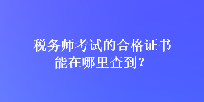 稅務(wù)師考試的合格證書能在哪里查到？