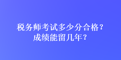 稅務(wù)師考試多少分合格？成績能留幾年？