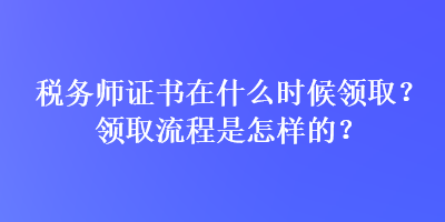 稅務師證書在什么時候領?。款I取流程是怎樣的？