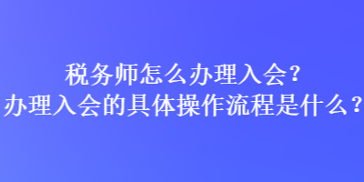 稅務(wù)師怎么辦理入會？辦理入會的具體操作流程是什么？