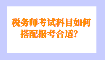 稅務(wù)師考試科目如何搭配報(bào)考合適？