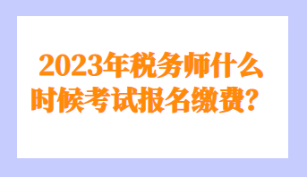 2023年稅務師什么時候考試報名繳費？