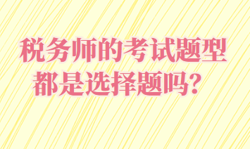 稅務(wù)師的考試題型都是選擇題嗎？