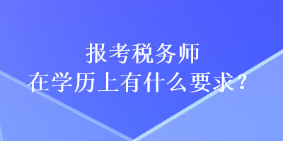報(bào)考稅務(wù)師在學(xué)歷上有什么要求？