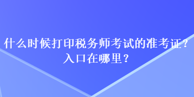 什么時候打印稅務(wù)師考試的準考證？入口在哪里？