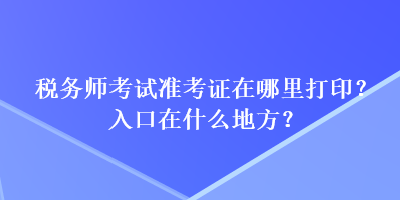 稅務(wù)師考試準(zhǔn)考證在哪里打??？入口在什么地方？