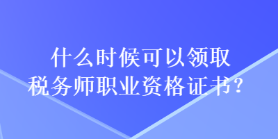 什么時候可以領(lǐng)取稅務(wù)師職業(yè)資格證書？