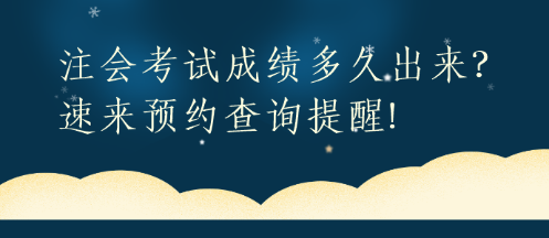 注會(huì)考試成績(jī)多久出來(lái)？速來(lái)預(yù)約查詢(xún)提醒!