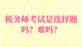 稅務(wù)師考試是選擇題嗎？難嗎？