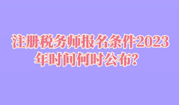 注冊稅務(wù)師報名條件2023年時間何時公布？
