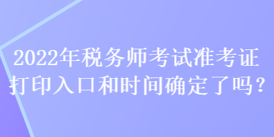2022年稅務(wù)師考試準(zhǔn)考證打印入口和時(shí)間確定了嗎？