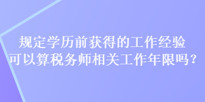 規(guī)定學歷前獲得的工作經驗可以算稅務師相關工作年限嗎？