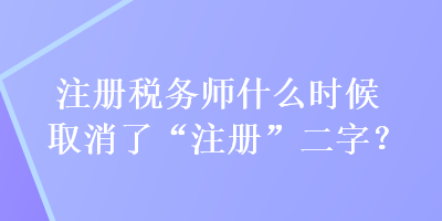 注冊稅務師什么時候取消了“注冊”二字？