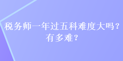 稅務(wù)師一年過五科難度大嗎？有多難？