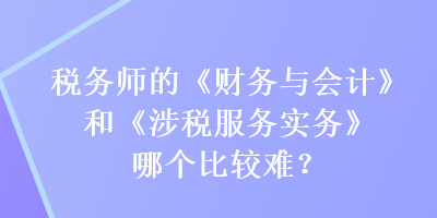 稅務(wù)師的《財務(wù)與會計》和《涉稅服務(wù)實務(wù)》哪個比較難？
