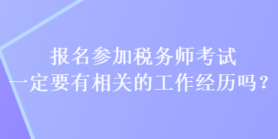 報(bào)名參加稅務(wù)師考試一定要有相關(guān)的工作經(jīng)歷嗎？