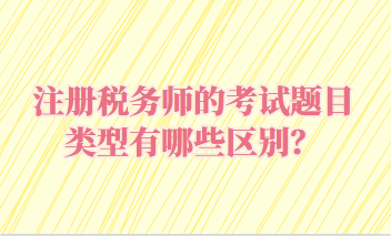 注冊(cè)稅務(wù)師的考試題目類型有哪些區(qū)別？