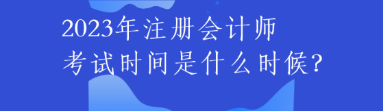 2023年注冊(cè)會(huì)計(jì)師考試時(shí)間是什么時(shí)候？