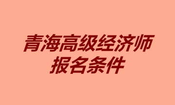青海高級經(jīng)濟師報名條件