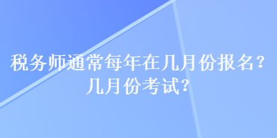 稅務(wù)師通常每年在幾月份報(bào)名？幾月份考試？