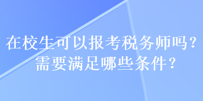 在校生可以報(bào)考稅務(wù)師嗎？需要滿足哪些條件？