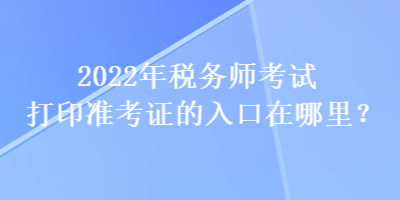 2022年稅務(wù)師考試打印準(zhǔn)考證的入口在哪里？