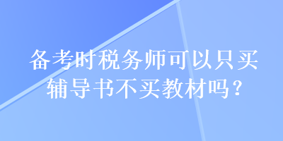 備考時(shí)稅務(wù)師可以只買(mǎi)輔導(dǎo)書(shū)不買(mǎi)教材嗎？