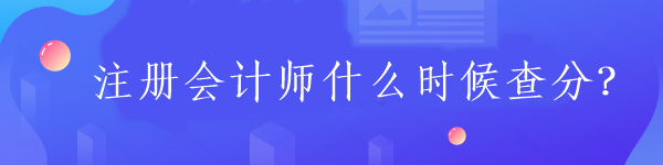 注冊(cè)會(huì)計(jì)師什么時(shí)候查分？