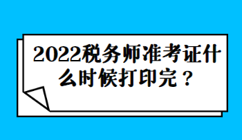 2022稅務(wù)師準(zhǔn)考證什么時(shí)候打印完？