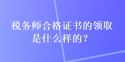 稅務(wù)師合格證書(shū)的領(lǐng)取是什么樣的？
