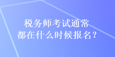 稅務(wù)師考試通常都在什么時(shí)候報(bào)名？