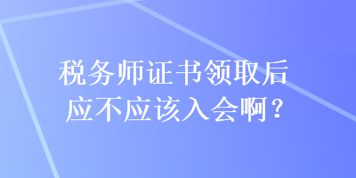 稅務(wù)師證書領(lǐng)取后應(yīng)不應(yīng)該入會(huì)啊？