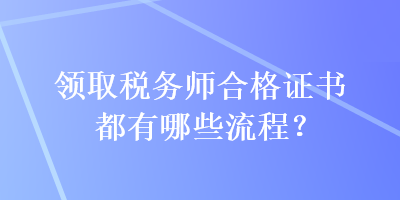 領(lǐng)取稅務(wù)師合格證書都有哪些流程？