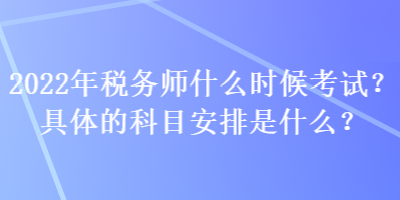 2022年稅務(wù)師什么時(shí)候考試？具體的科目安排是什么？