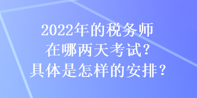 2022年的稅務師在哪兩天考試？具體是怎樣的安排？
