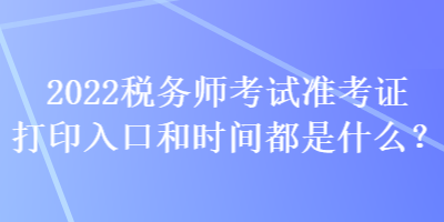 2022稅務(wù)師考試準(zhǔn)考證打印入口和時(shí)間都是什么？