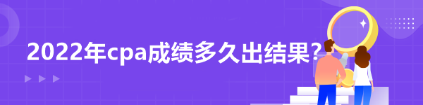 2022年cpa成績多久出結(jié)果？