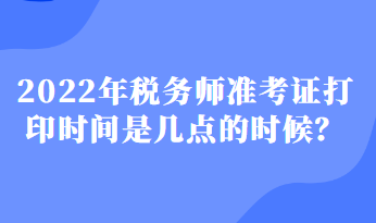 2022年稅務(wù)師準(zhǔn)考證打印時(shí)間是幾點(diǎn)的時(shí)候？