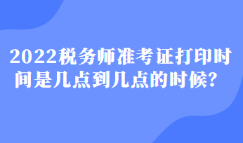 2022稅務(wù)師準(zhǔn)考證打印時(shí)間是幾點(diǎn)到幾點(diǎn)的時(shí)候？