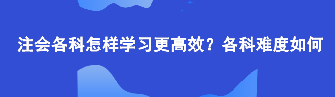 注會各科怎樣學(xué)習(xí)更高效？各科難度如何