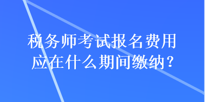稅務(wù)師考試報(bào)名費(fèi)用應(yīng)在什么期間繳納？