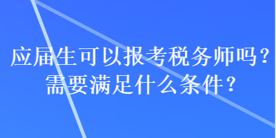 應(yīng)屆生可以報(bào)考稅務(wù)師嗎？需要滿足什么條件？